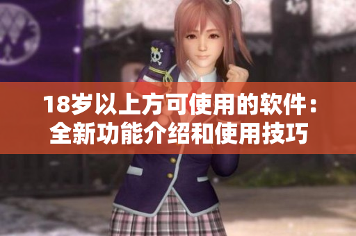 18岁以上方可使用的软件：全新功能介绍和使用技巧