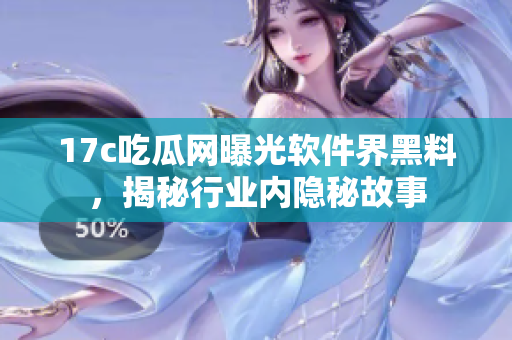 17c吃瓜网曝光软件界黑料，揭秘行业内隐秘故事
