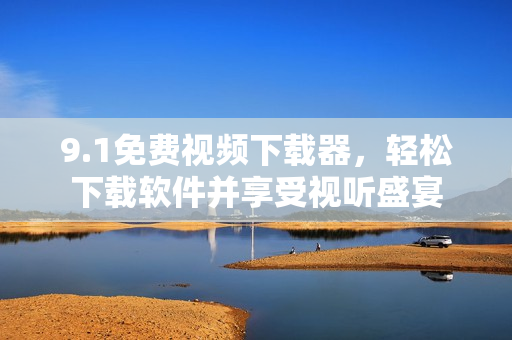9.1免费视频下载器，轻松下载软件并享受视听盛宴