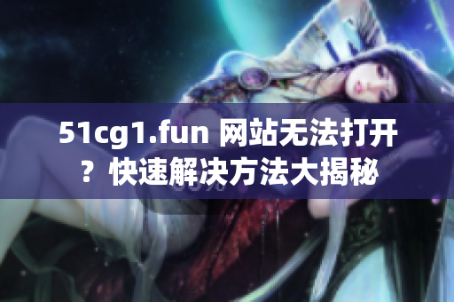 51cg1.fun 网站无法打开？快速解决方法大揭秘