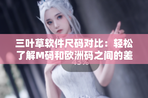 三叶草软件尺码对比：轻松了解M码和欧洲码之间的差异