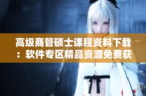 高级商管硕士课程资料下载：软件专区精品资源免费获取