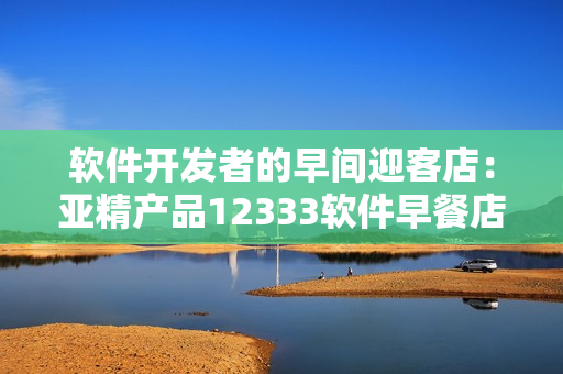 软件开发者的早间迎客店：亚精产品12333软件早餐店