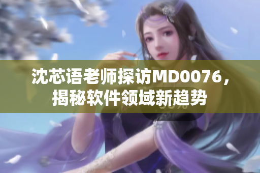 沈芯语老师探访MD0076，揭秘软件领域新趋势