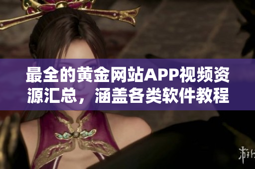 最全的黄金网站APP视频资源汇总，涵盖各类软件教程及使用技巧