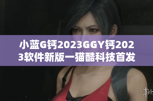 小蓝G钙2023GGY钙2023软件新版一猫酷科技首发