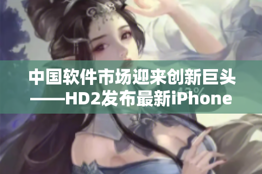 中国软件市场迎来创新巨头——HD2发布最新iPhone69