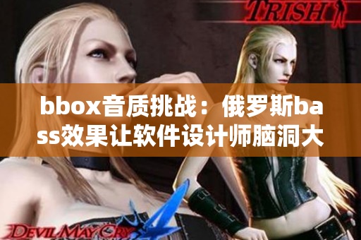bbox音质挑战：俄罗斯bass效果让软件设计师脑洞大开