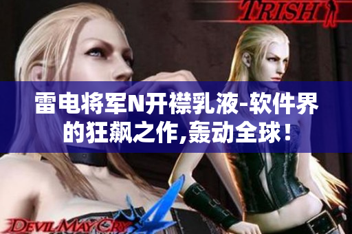 雷电将军N开襟乳液-软件界的狂飙之作,轰动全球！