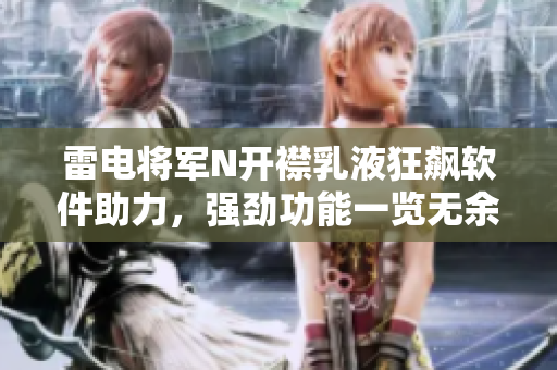 雷电将军N开襟乳液狂飙软件助力，强劲功能一览无余
