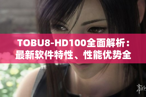 TOBU8-HD100全面解析：最新软件特性、性能优势全面剖析