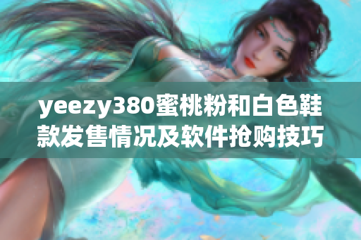 yeezy380蜜桃粉和白色鞋款发售情况及软件抢购技巧