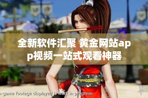 全新软件汇聚 黄金网站app视频一站式观看神器