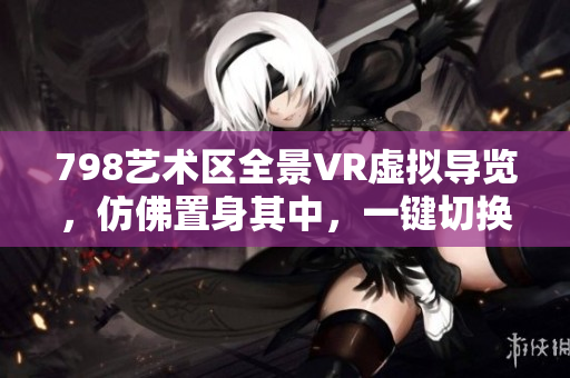 798艺术区全景VR虚拟导览，仿佛置身其中，一键切换不同角度观赏。