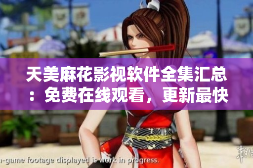 天美麻花影视软件全集汇总：免费在线观看，更新最快最全。