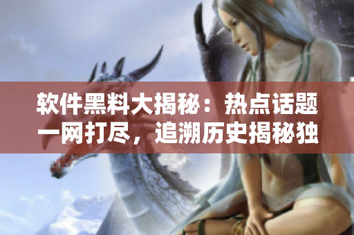 软件黑料大揭秘：热点话题一网打尽，追溯历史揭秘独家内幕报道