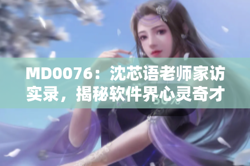 MD0076：沈芯语老师家访实录，揭秘软件界心灵奇才的生活与工作