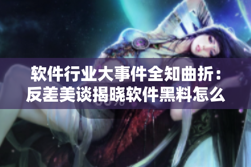 软件行业大事件全知曲折：反差美谈揭晓软件黑料怎么样？