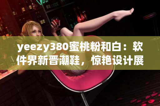yeezy380蜜桃粉和白：软件界新晋潮鞋，惊艳设计展现前沿时尚
