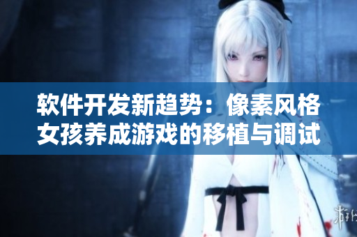 软件开发新趋势：像素风格女孩养成游戏的移植与调试
