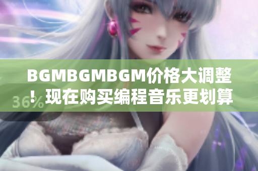 BGMBGMBGM价格大调整！现在购买编程音乐更划算！
