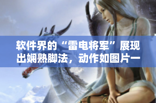 软件界的“雷电将军”展现出娴熟脚法，动作如图片一般生动详细