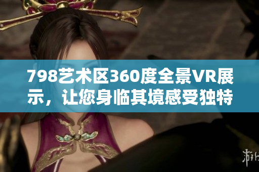 798艺术区360度全景VR展示，让您身临其境感受独特艺术魅力