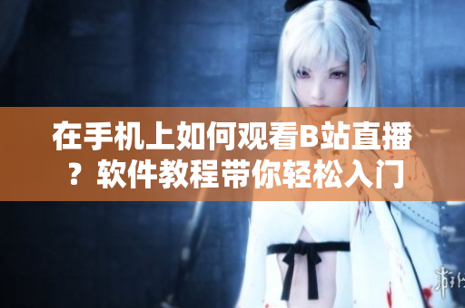 在手机上如何观看B站直播？软件教程带你轻松入门