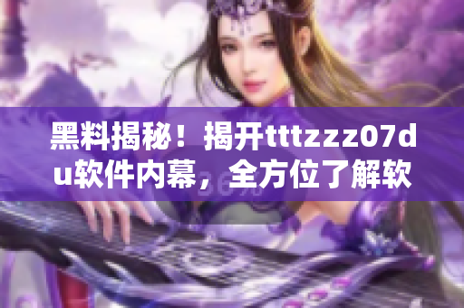 黑料揭秘！揭开tttzzz07du软件内幕，全方位了解软件运行机制