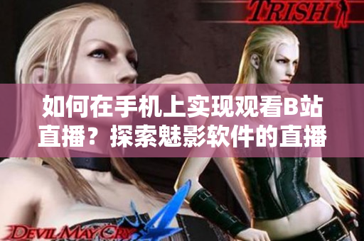 如何在手机上实现观看B站直播？探索魅影软件的直播功能