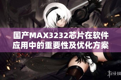 国产MAX3232芯片在软件应用中的重要性及优化方案分享