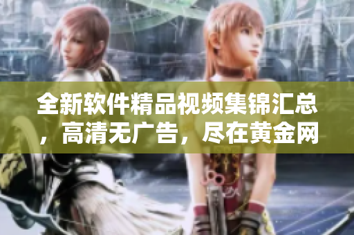 全新软件精品视频集锦汇总，高清无广告，尽在黄金网站APP