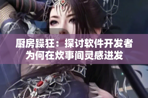 厨房躁狂：探讨软件开发者为何在炊事间灵感迸发