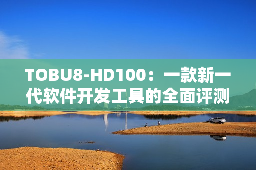 TOBU8-HD100：一款新一代软件开发工具的全面评测和使用体验