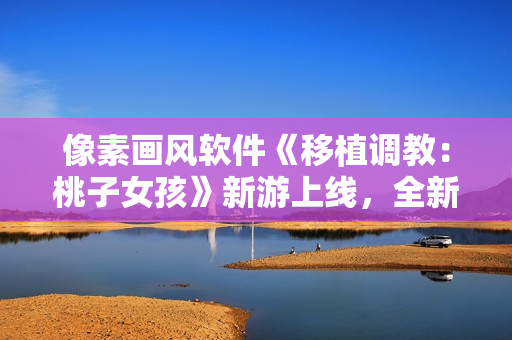 像素画风软件《移植调教：桃子女孩》新游上线，全新体验等你来探索