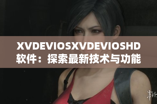 XVDEVIOSXVDEVIOSHD软件：探索最新技术与功能