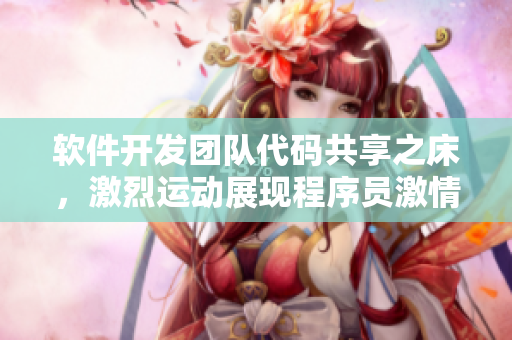 软件开发团队代码共享之床，激烈运动展现程序员激情