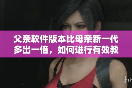 父亲软件版本比母亲新一代多出一倍，如何进行有效教育？