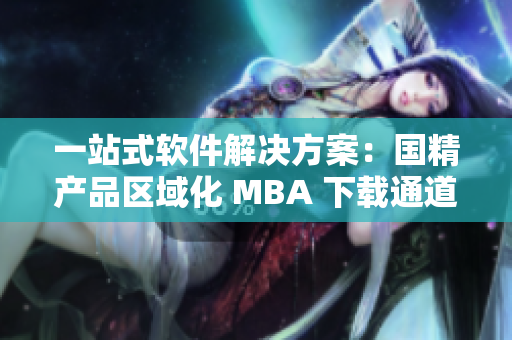 一站式软件解决方案：国精产品区域化 MBA 下载通道