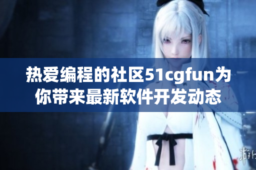 热爱编程的社区51cgfun为你带来最新软件开发动态