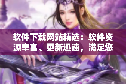 软件下载网站精选：软件资源丰富、更新迅速，满足您的各种软件需求