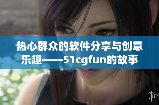 热心群众的软件分享与创意乐趣——51cgfun的故事