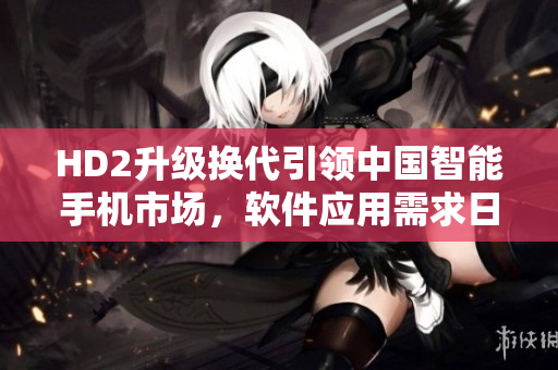 HD2升级换代引领中国智能手机市场，软件应用需求日益增长