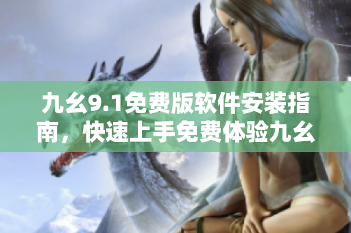 九幺9.1免费版软件安装指南，快速上手免费体验九幺9.1最新版本