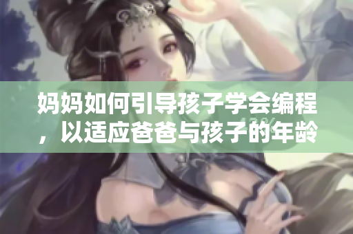 妈妈如何引导孩子学会编程，以适应爸爸与孩子的年龄差？
