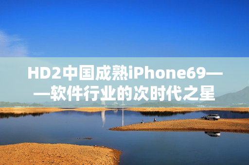 HD2中国成熟iPhone69——软件行业的次时代之星