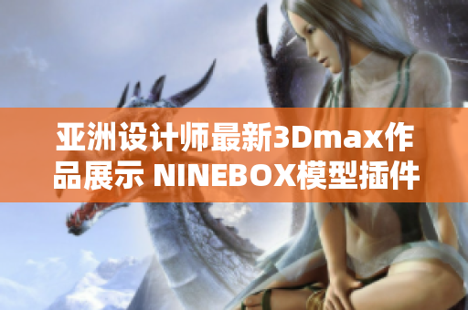 亚洲设计师最新3Dmax作品展示 NINEBOX模型插件全攻略