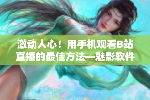 激动人心！用手机观看B站直播的最佳方法—魅影软件解析