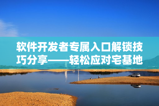 软件开发者专属入口解锁技巧分享——轻松应对宅基地解除方法