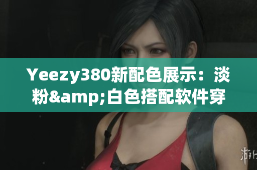 Yeezy380新配色展示：淡粉&白色搭配软件穿搭创意